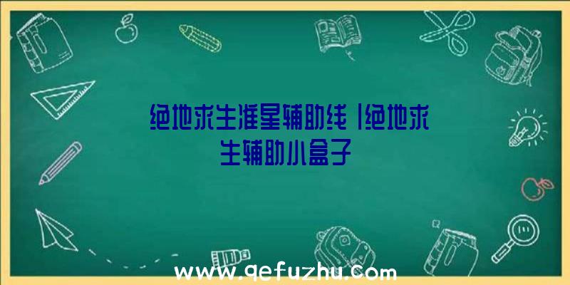 「绝地求生准星辅助线」|绝地求生辅助小盒子